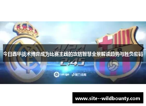 今日西甲战术博弈成为比赛主线的攻防智慧全景解读趋势与胜负密码
