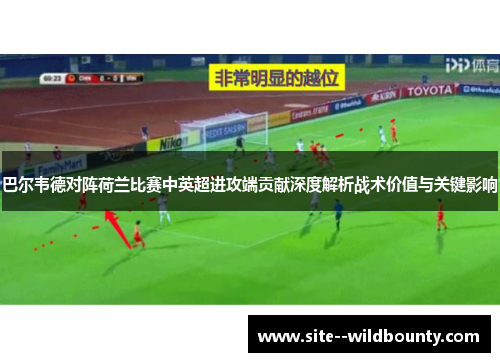 巴尔韦德对阵荷兰比赛中英超进攻端贡献深度解析战术价值与关键影响 巴尔韦德对阵荷兰比赛中英超进攻端贡献深度解析战术价值与关键影响