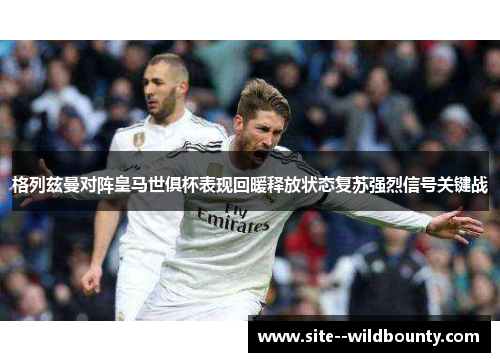 格列兹曼对阵皇马世俱杯表现回暖释放状态复苏强烈信号关键战 格列兹曼对阵皇马世俱杯表现回暖释放状态复苏强烈信号关键战