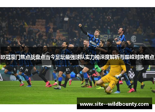 欧冠豪门焦点战盘点当今足坛最强球队实力榜深度解析与巅峰对决看点