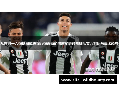 从欧冠十六强格局解析到八强走向的深度前瞻预测球队实力对比与战术趋势