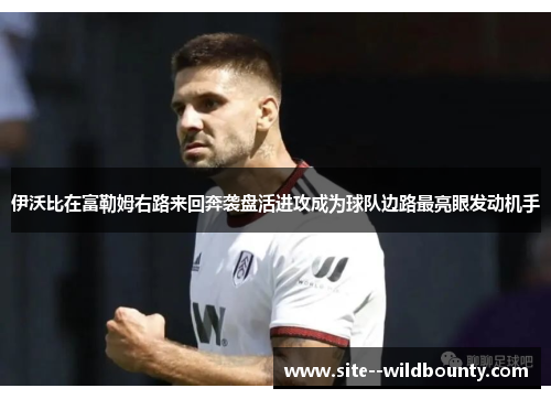 伊沃比在富勒姆右路来回奔袭盘活进攻成为球队边路最亮眼发动机手 伊沃比在富勒姆右路来回奔袭盘活进攻成为球队边路最亮眼发动机手
