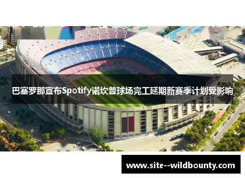 巴塞罗那宣布Spotify诺坎普球场完工延期新赛季计划受影响 巴塞罗那宣布Spotify诺坎普球场完工延期新赛季计划受影响