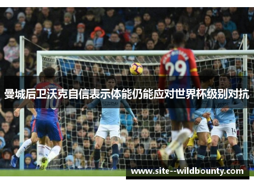 曼城后卫沃克自信表示体能仍能应对世界杯级别对抗