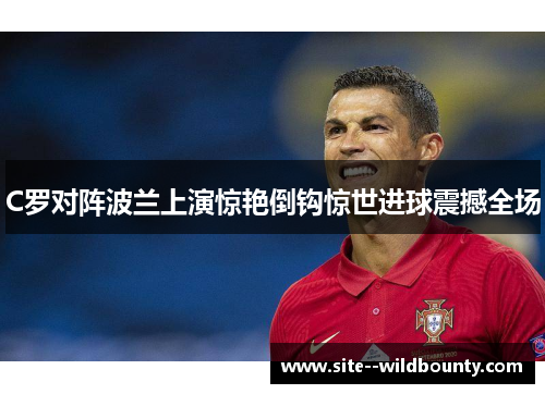C罗对阵波兰上演惊艳倒钩惊世进球震撼全场 C罗对阵波兰上演惊艳倒钩惊世进球震撼全场