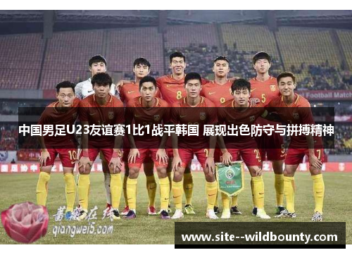 中国男足U23友谊赛1比1战平韩国 展现出色防守与拼搏精神 中国男足U23友谊赛1比1战平韩国 展现出色防守与拼搏精神