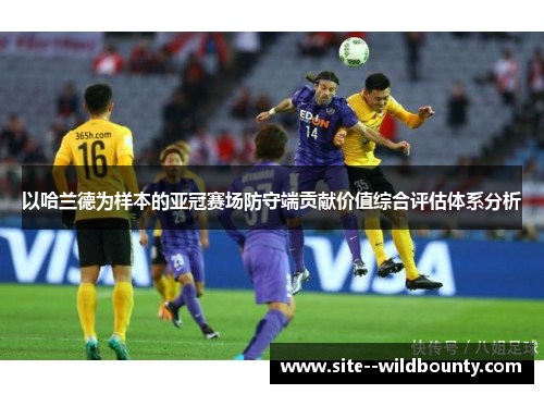 以哈兰德为样本的亚冠赛场防守端贡献价值综合评估体系分析 以哈兰德为样本的亚冠赛场防守端贡献价值综合评估体系分析