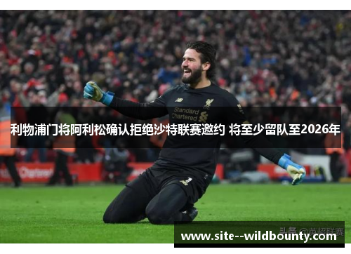 利物浦门将阿利松确认拒绝沙特联赛邀约 将至少留队至2026年
