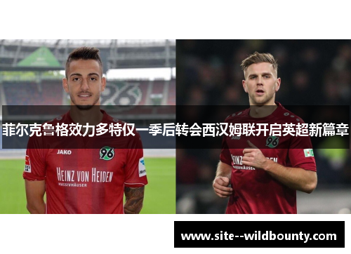 菲尔克鲁格效力多特仅一季后转会西汉姆联开启英超新篇章 菲尔克鲁格效力多特仅一季后转会西汉姆联开启英超新篇章