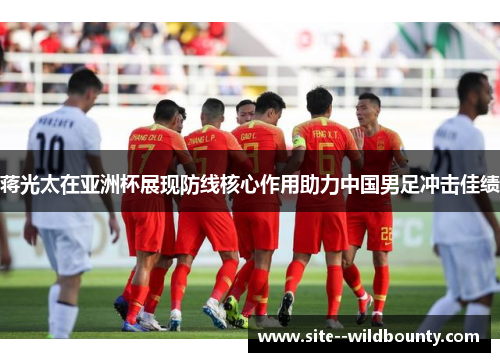 蒋光太在亚洲杯展现防线核心作用助力中国男足冲击佳绩 蒋光太在亚洲杯展现防线核心作用助力中国男足冲击佳绩