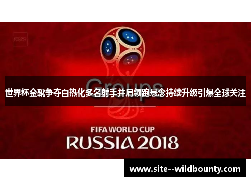 世界杯金靴争夺白热化多名射手并肩领跑悬念持续升级引爆全球关注