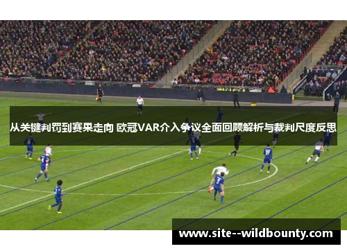 从关键判罚到赛果走向 欧冠VAR介入争议全面回顾解析与裁判尺度反思 从关键判罚到赛果走向 欧冠VAR介入争议全面回顾解析与裁判尺度反思