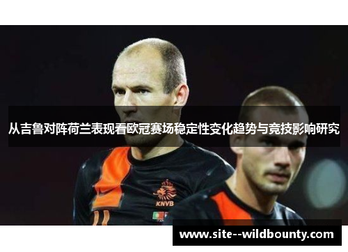 从吉鲁对阵荷兰表现看欧冠赛场稳定性变化趋势与竞技影响研究 从吉鲁对阵荷兰表现看欧冠赛场稳定性变化趋势与竞技影响研究