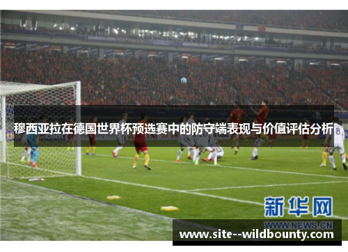 穆西亚拉在德国世界杯预选赛中的防守端表现与价值评估分析 穆西亚拉在德国世界杯预选赛中的防守端表现与价值评估分析