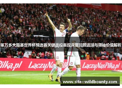 莱万多夫斯基世界杯预选赛关键战役表现深度回顾进球与领袖价值解析 莱万多夫斯基世界杯预选赛关键战役表现深度回顾进球与领袖价值解析