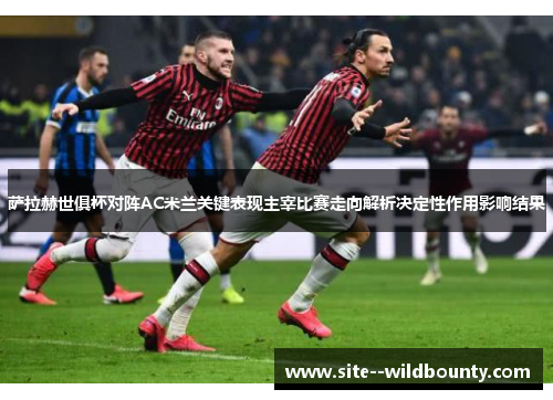 萨拉赫世俱杯对阵AC米兰关键表现主宰比赛走向解析决定性作用影响结果 萨拉赫世俱杯对阵AC米兰关键表现主宰比赛走向解析决定性作用影响结果
