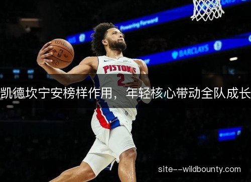 凯德坎宁安榜样作用，年轻核心带动全队成长
